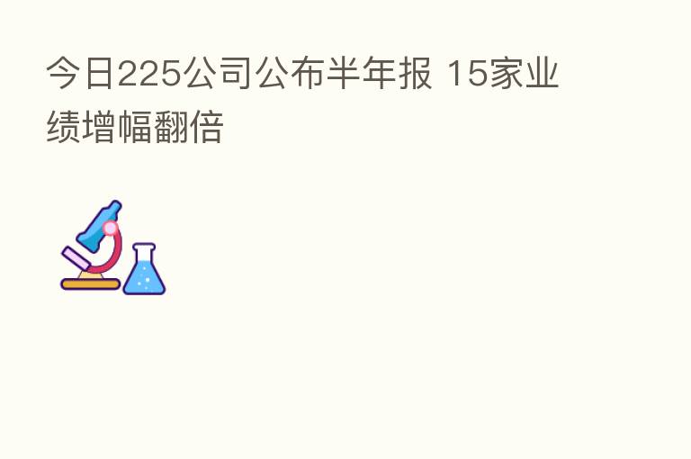 今日225公司公布半年报 15家业绩增幅翻倍