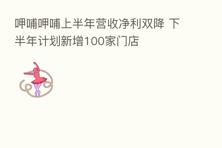 呷哺呷哺上半年营收净利双降 下半年计划新增100家门店