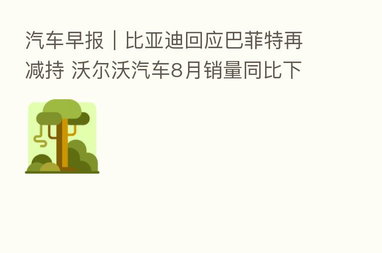汽车早报｜比亚迪回应巴菲特再减持 沃尔沃汽车8月销量同比下降4.6%