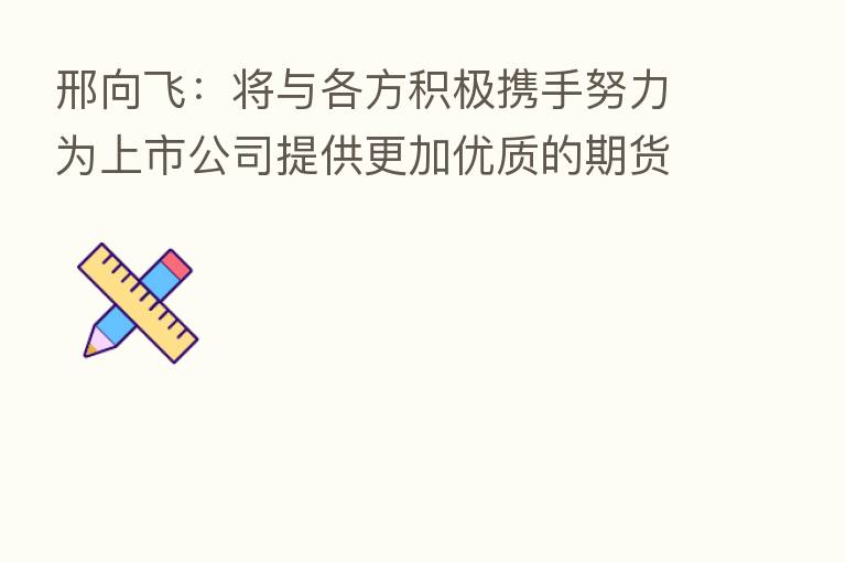邢向飞:将与各方积极携手努力为上市公司提供更加优质的期货服务