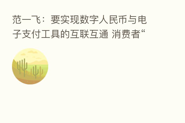 范一飞:要实现数字人民币与电子支付工具的互联互通 消费者“一码通扫”