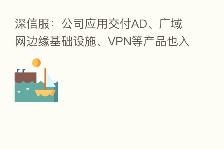 深信服:公司应用交付AD、广域网边缘基础设施、VPN等产品也入围过Gartner魔力象限