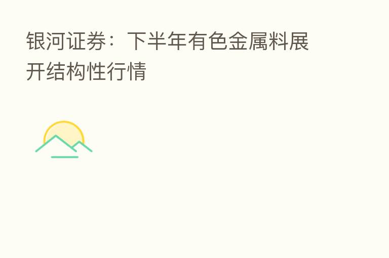 银河证券:下半年有色金属料展开结构性行情