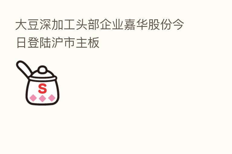 大豆深加工头部企业嘉华股份今日登陆沪市主板