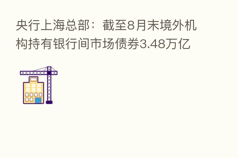 央行上海总部:截至8月末境外机构持有银行间市场债券3.48万亿元