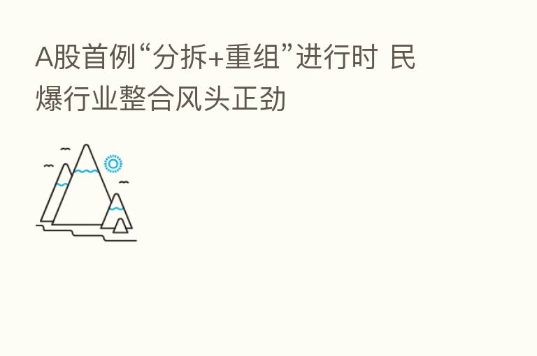 A股首例“分拆+重组”进行时 民爆行业整合风头正劲