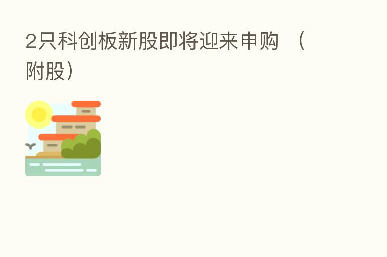 2只科创板新股即将迎来申购 （附股）