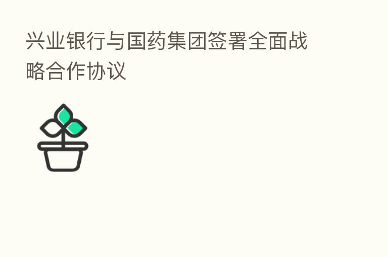 兴业银行与国药集团签署全面战略合作协议