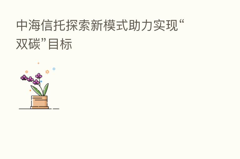 中海信托探索新模式助力实现“双碳”目标
