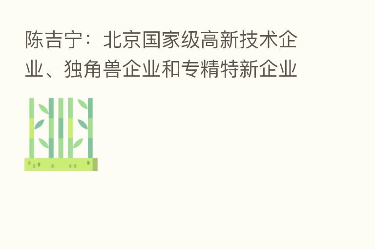 陈吉宁:北京国家级高新技术企业、独角兽企业和专精特新企业数量均居全国首位