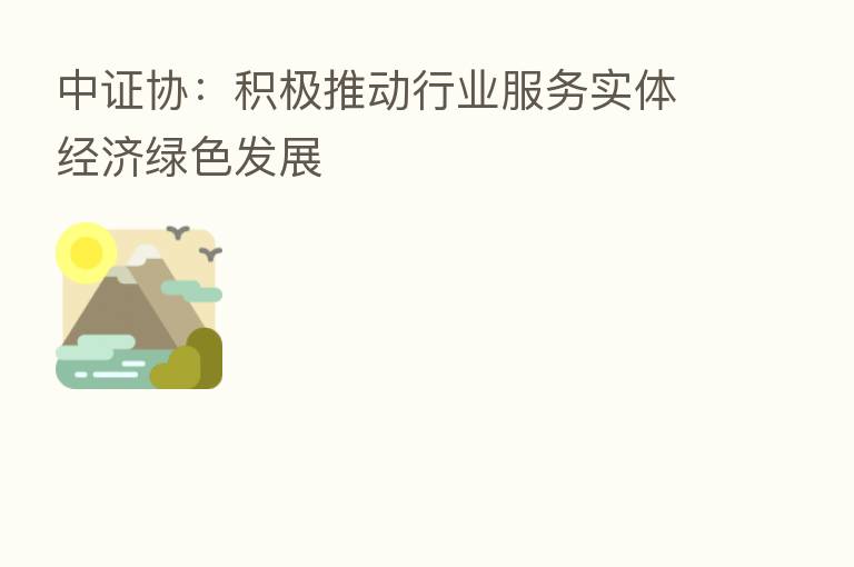中证协:积极推动行业服务实体经济绿色发展
