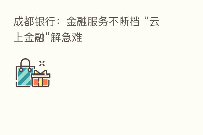 成都银行:金融服务不断档 “云上金融”解急难