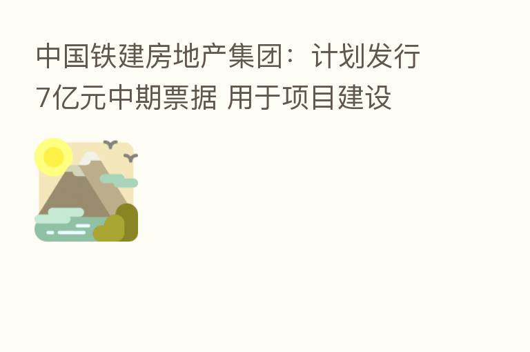 中国铁建房地产集团:计划发行7亿元中期票据 用于项目建设