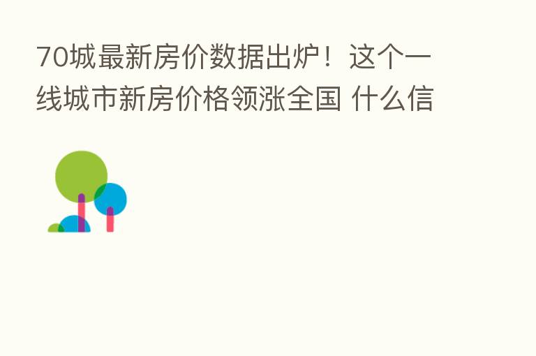 70城新 房价数据出炉!这个一线城市新房价格领涨全国 什么信号?