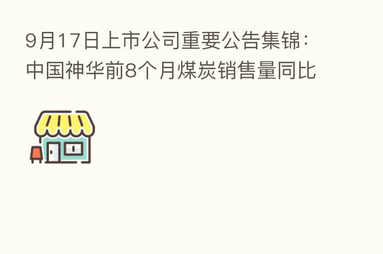 9月17日上市公司重要公告集锦:中国神华前8个月煤炭销售量同比下降13.6%