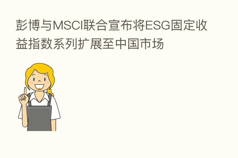 彭博与MSCI联合宣布将ESG固定收益指数系列扩展至中国市场