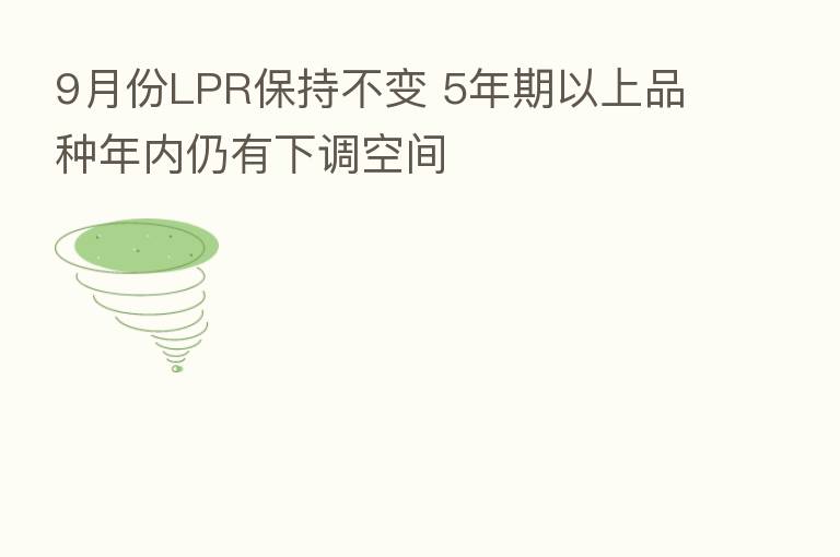 9月份LPR保持不变 5年期以上品种年内仍有下调空间