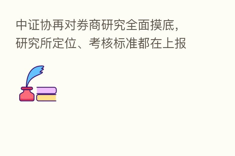 中证协再对券商研究全面摸底,研究所定位、考核标准都在上报之列,全部12项数据可观研究全貌