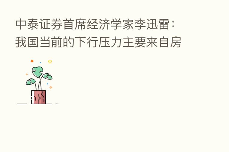 中泰证券首席经济学家李迅雷:我国当前的下行压力主要来自房地产行业