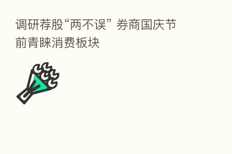 调研荐股“两不误” 券商国庆节前青睐消费板块