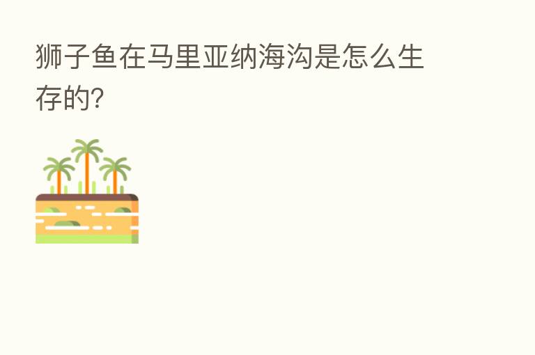 狮子鱼在马里亚纳海沟是怎么生存的?
