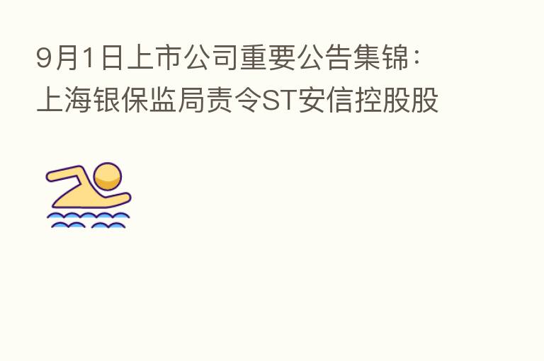 9月1日上市公司重要公告集锦：上海银保监局责令ST安信控股股东1个月内转让持有的安信信托全部股权