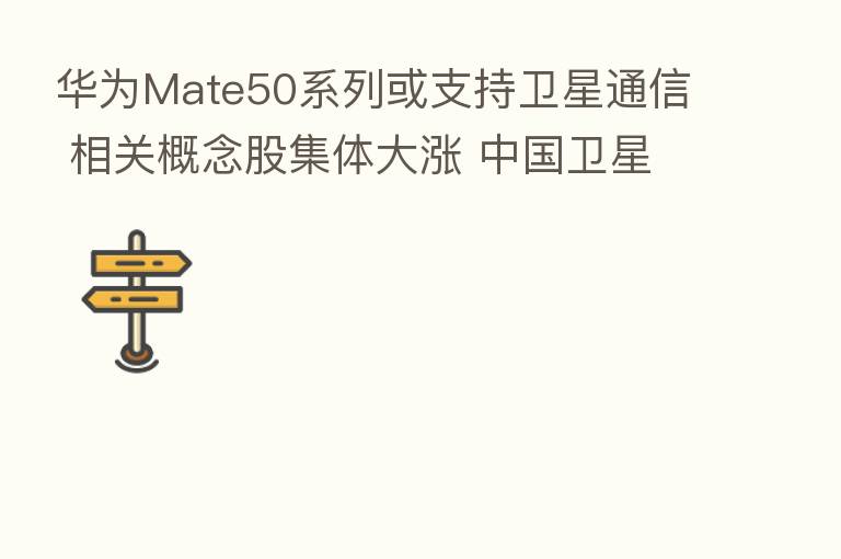 华为Mate50系列或支持卫星通信 相关概念股集体大涨 中国卫星等涨停