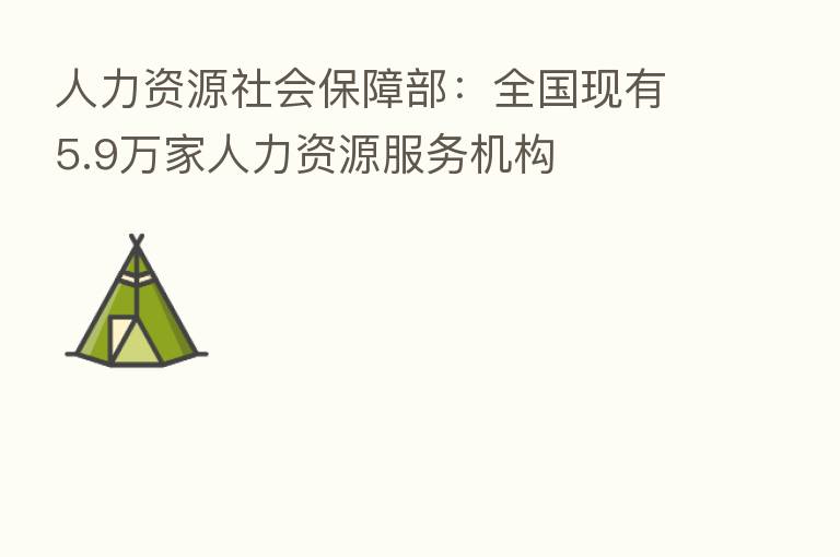 人力资源社会保障部:全国现有5.9万家人力资源服务机构