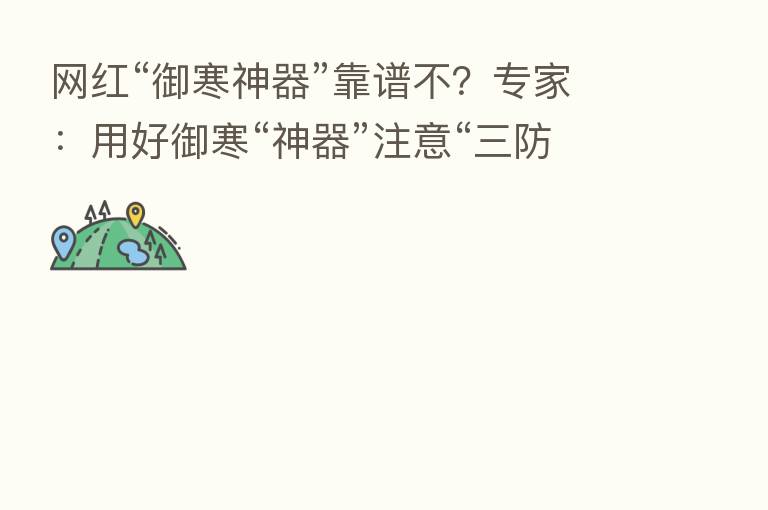 网红“御寒神器”靠谱不?专家:用好御寒“神器”注意“三防”