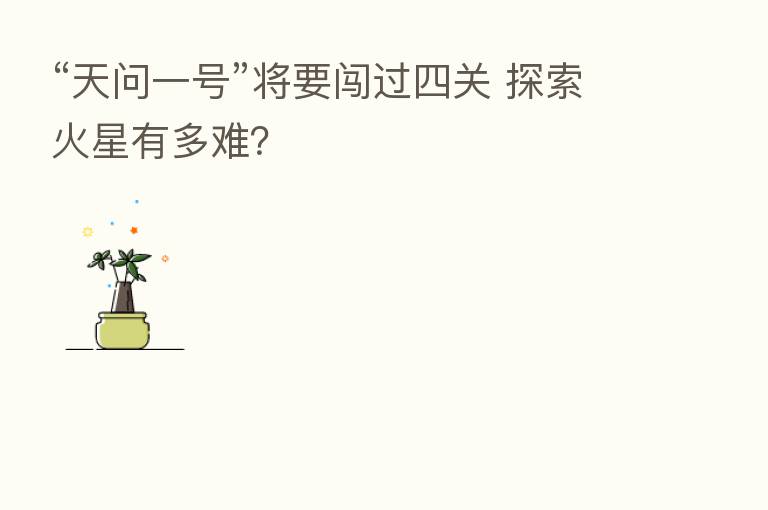 “天问一号”将要闯过四关 探索火星有多难?