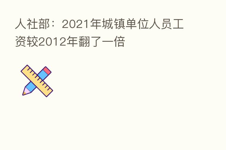 人社部:2021年城镇单位人员工资较2012年翻了一倍