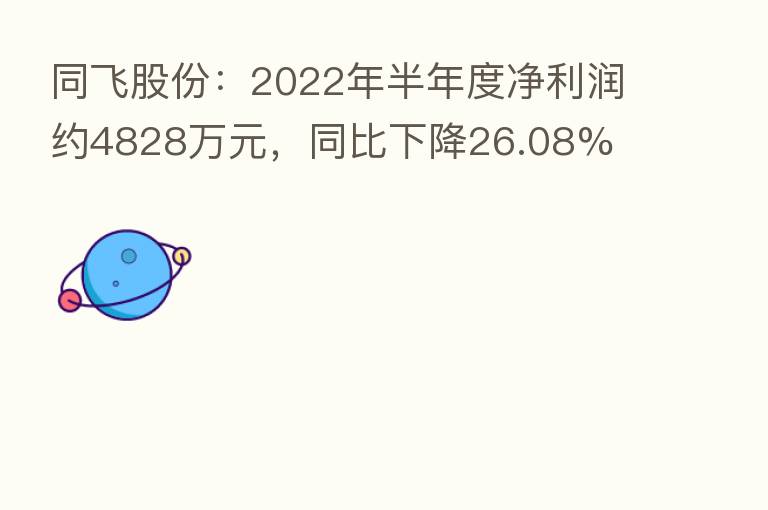 同飞股份:2022年半年度净利润约4828万元,同比下降26.08%