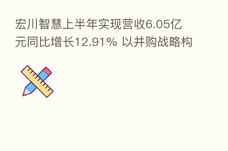 宏川智慧上半年实现营收6.05亿元同比增长12.91% 以并购战略构建石化仓储集群效应