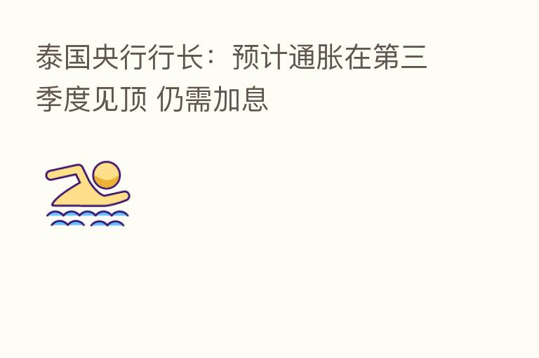 泰国央行行长:预计通胀在 三季度见顶 仍需加息
