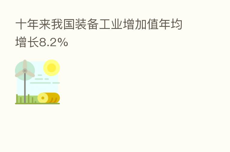 十年来我国装备工业增加值年均增长8.2%