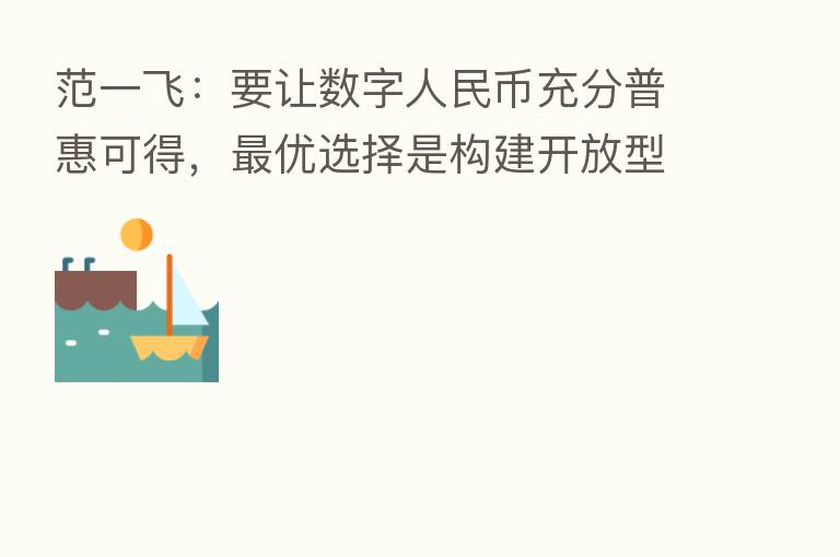 范一飞：要让数字人民币充分普惠可得，   优选择是构建开放型生态