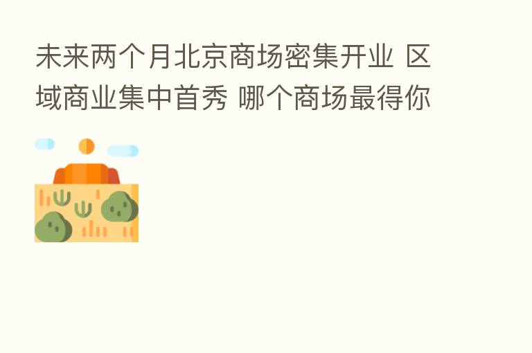 未来两个月北京商场密集开业 区域商业集中首秀 哪个商场   得你心？