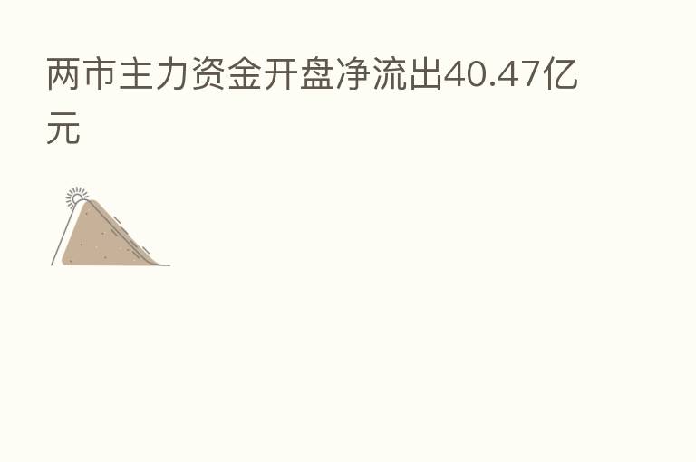 两市主力资金开盘净流出40.47亿元