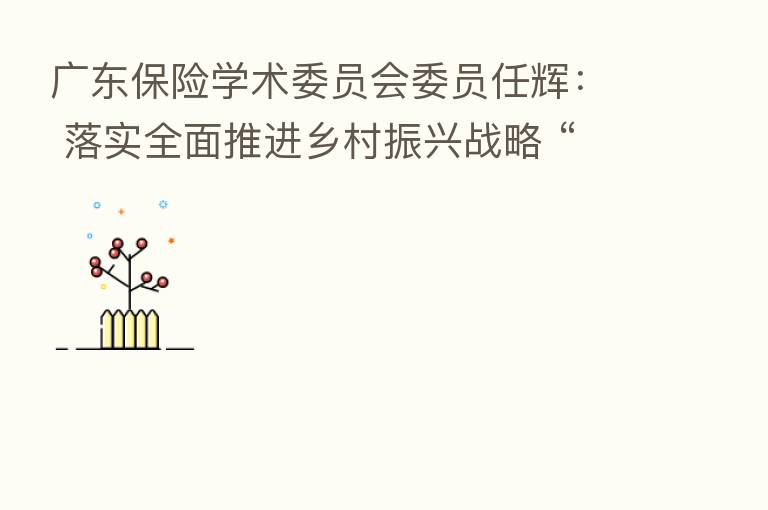 广东 学术委员会委员任辉: 落实全面推进乡村振兴战略 “广东路径”具有示范意义
