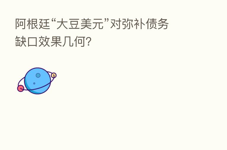 阿根廷“大豆美元”对弥补债务缺口效果几何?