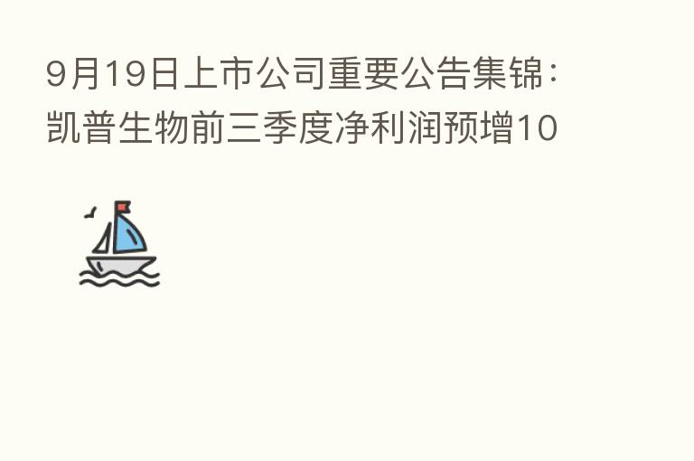 9月19日上市公司重要公告集锦:凯普生物前三季度净利润预增108.68%-124.14%