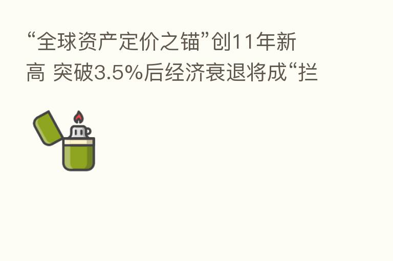 “全球资产定价之锚”创11年新高 突破3.5%后经济衰退将成“拦路虎”?