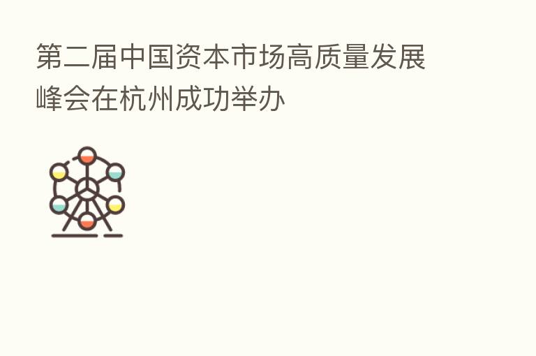 二届中国资本市场高质量发展峰会在杭州成功举办