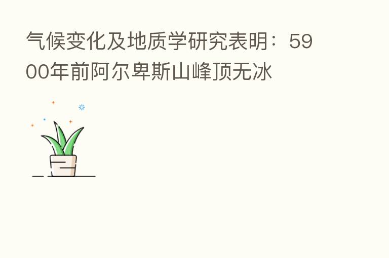 气候变化及地质学研究表明：5900年前阿尔卑斯山峰顶无冰