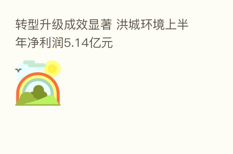 转型升级成效显著 洪城环境上半年净利润5.14亿元