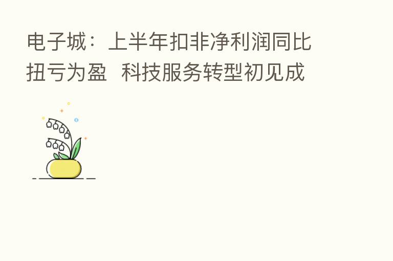 电子城:上半年扣非净利润同比扭亏为盈 科技服务转型初见成效
