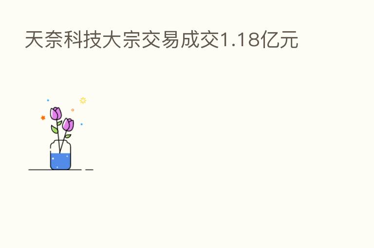 天奈科技大宗交易成交1.18亿元
