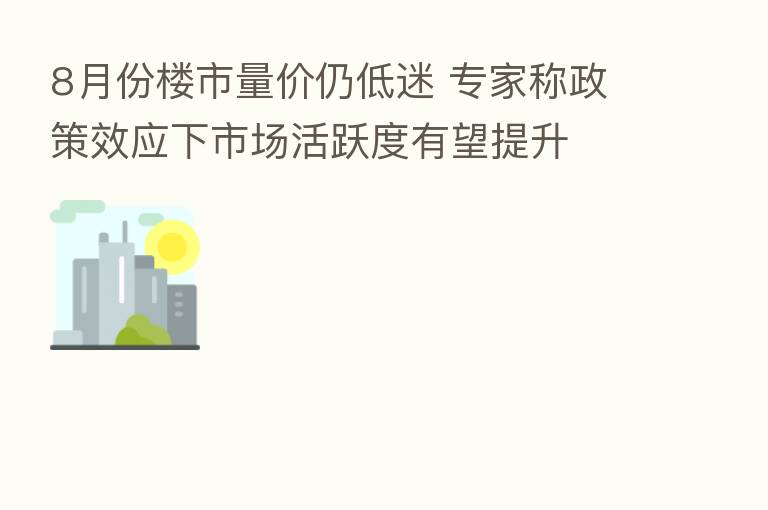8月份楼市量价仍低迷 专家称政策效应下市场活跃度有望提升
