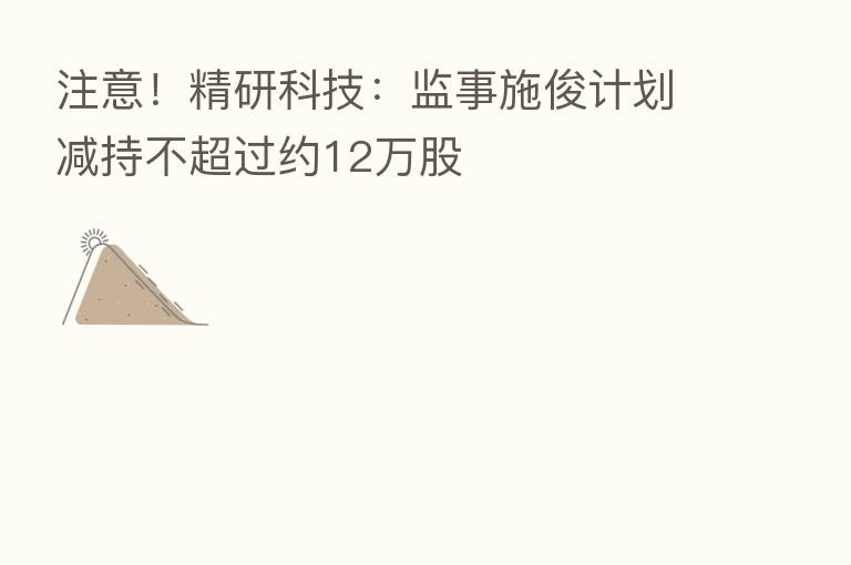 注意!精研科技:监事施俊计划减持不超过约12万股
