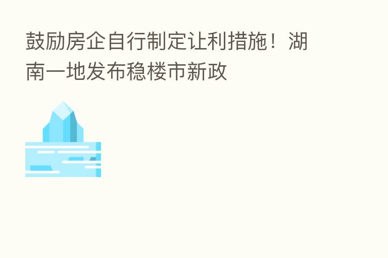 鼓励房企自行制定让利措施!湖南一地发布稳楼市新政